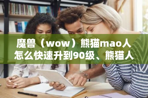 魔兽（wow）熊猫mao人怎么快速升到90级、熊猫人快速升级攻略