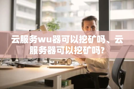 云服务wu器可以挖矿吗、云服务器可以挖矿吗?