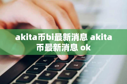 akita币bi最新消息 akita币最新消息 ok