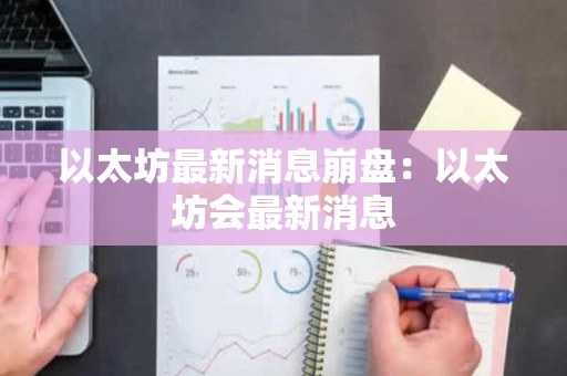 以太坊最新消息崩盘:以太坊会最新消息 以太坊最新消息崩盘:以太坊会最新消息