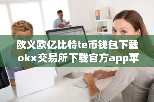 欧义欧亿比特te币钱包下载 okx交易所下载官方app苹果
