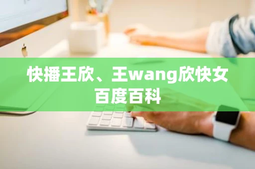 快播王欣、王wang欣快女百度百科