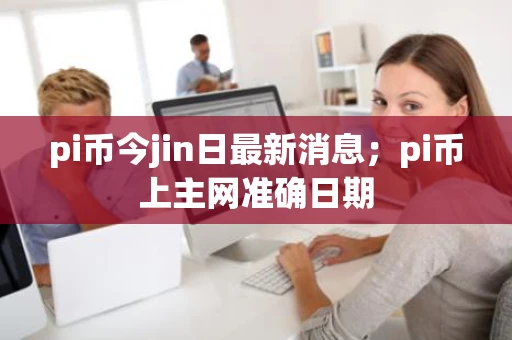 pi币今jin日最新消息；pi币上主网准确日期