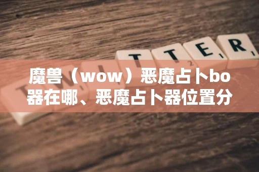 魔兽（wow）恶魔占卜bo器在哪、恶魔占卜器位置分享