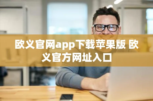 欧义官网app下载苹果版 欧义官方网址入口