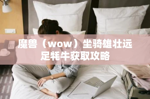 魔兽（wow）坐骑雄壮远足牦牛获取攻略