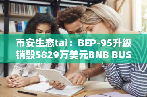 币安生态tai：BEP-95升级销毁5829万美元BNB BUSD已蒸发150亿美元