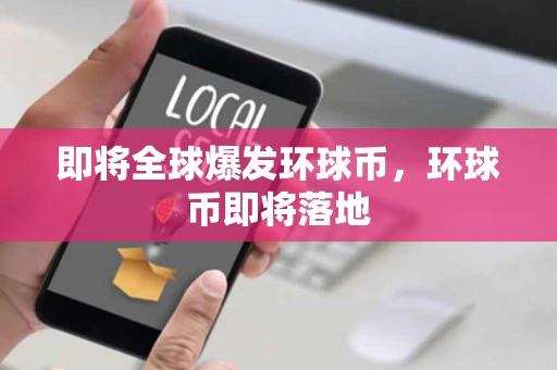 即将全球爆发环球币，环球币即将落地