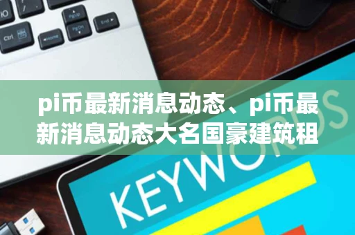 pi币最新消息动态、pi币最新消息动态大名国豪建筑租赁公司使工现厂
