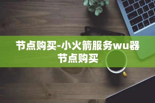 节点购买-小火箭服务wu器节点购买