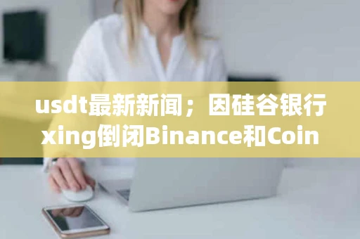 usdt最新新闻；因硅谷银行xing倒闭Binance和Coinbase暂停USDC转换