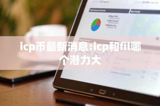 icp币最新消息:icp和fil哪个潜力大