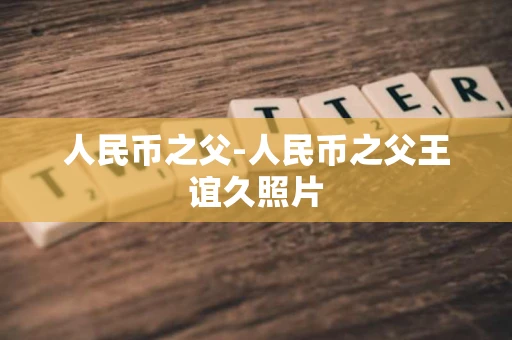 人民币之父-人民币之父王谊久照片 人民币之父-人民币之父王谊久照片