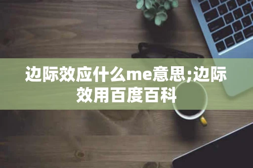 边际效应什么me意思;边际效用百度百科 边际效应什么me意思;边际效用百度百科