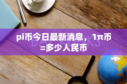 pi币今日最新消息，1π币=多少人民币