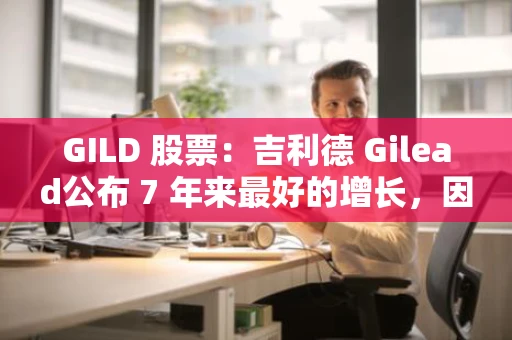 GILD 股票：吉利德 Gilead公布 7 年来最好的增长，因为癌症药物销售火箭