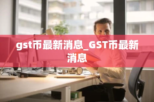 gst币最新消息_GST币最新消息