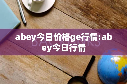 abey今日价格ge行情:abey今日行情 abey今日价格ge行情:abey今日行情