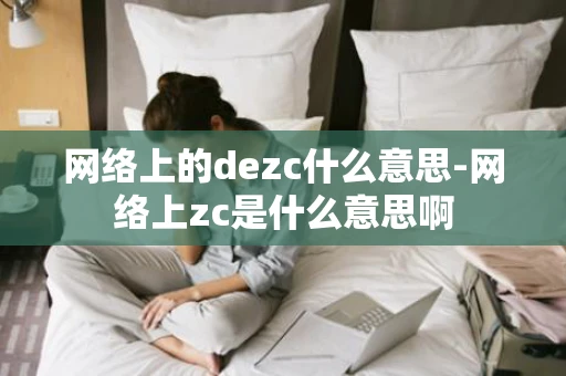 网络上的dezc什么意思-网络上zc是什么意思啊 网络上的dezc什么意思-网络上zc是什么意思啊