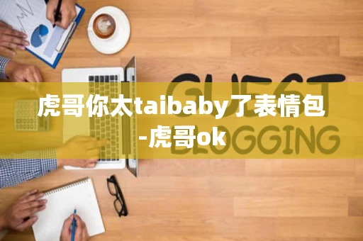 虎哥你太taibaby了表情包-虎哥ok