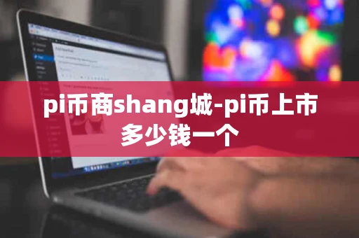 pi币商shang城-pi币上市多少钱一个