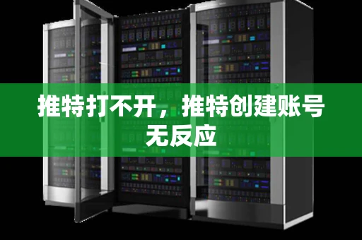 推特打不开，推特创建账号无反应