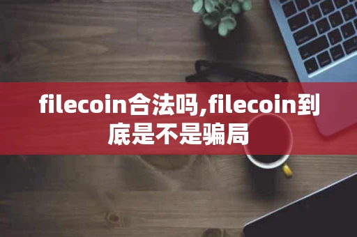 filecoin合法吗,filecoin到底是不是骗局