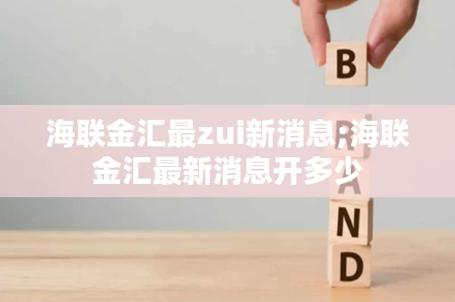 海联金汇最zui新消息;海联金汇最新消息开多少