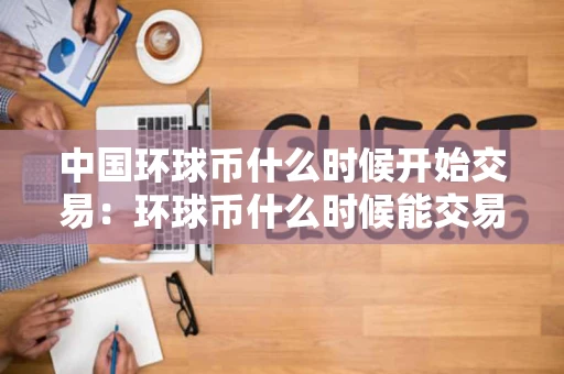 中国环球币什么时候开始交易：环球币什么时候能交易