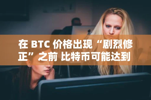 在 BTC 价格出现“剧烈修正”之前 比特币可能达到 4 万美元