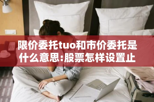 限价委托tuo和市价委托是什么意思:股票怎样设置止损价自动卖出