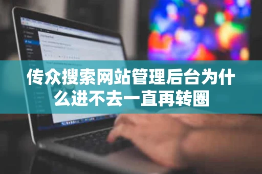 传众搜索网站管理后台为什么进不去一直再转圈