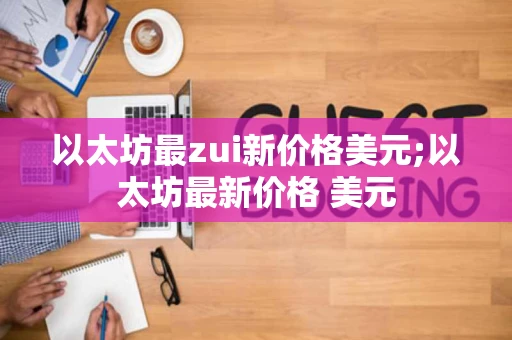 以太坊最zui新价格美元;以太坊最新价格 美元