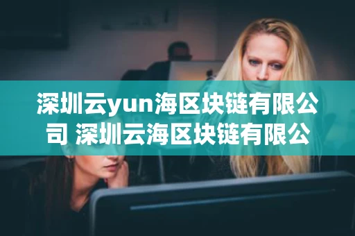 深圳云yun海区块链有限公司 深圳云海区块链有限公司农人计划是真的吗