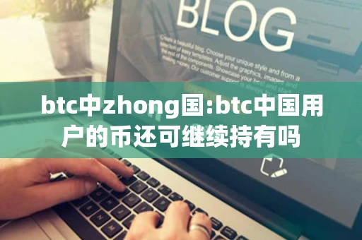 btc中zhong国:btc中国用户的币还可继续持有吗