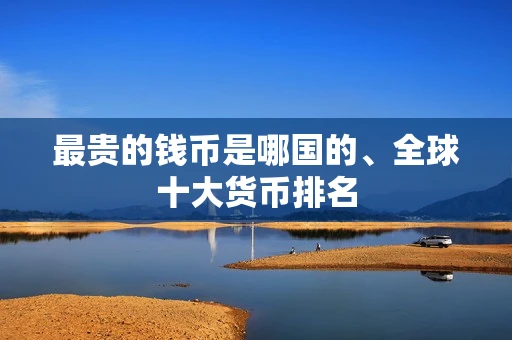 最贵的钱币是哪国的、全球十大货币排名