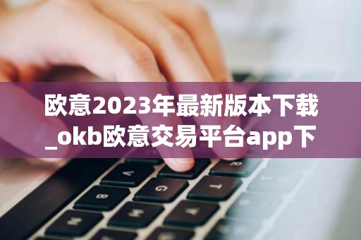 欧意2023年最新版本下载_okb欧意交易平台app下载