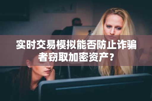 实时交易模拟能否防止诈骗者窃取加密资产？