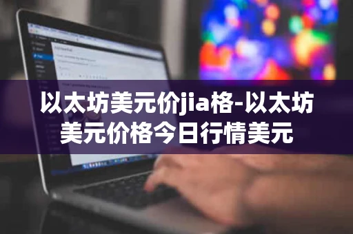 以太坊美元价jia格-以太坊美元价格今日行情美元