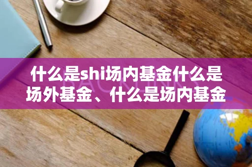 什么是shi场内基金什么是场外基金、什么是场内基金和场外基金