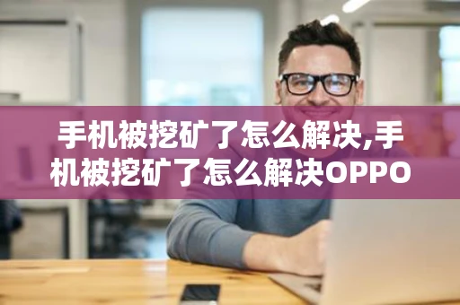 手机被挖矿了怎么解决,手机被挖矿了怎么解决OPPO