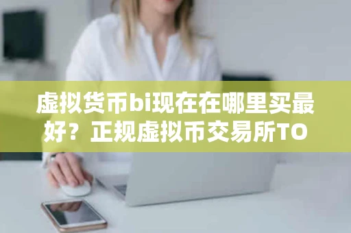虚拟货币bi现在在哪里买最好?正规虚拟币交易所TOP10 虚拟货币bi现在在哪里买最好?正规虚拟币交易所TOP10