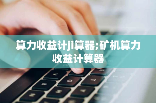 算力收益计ji算器;矿机算力收益计算器