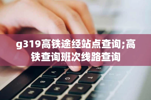 g319高铁途经站点查询;高铁查询班次线路查询