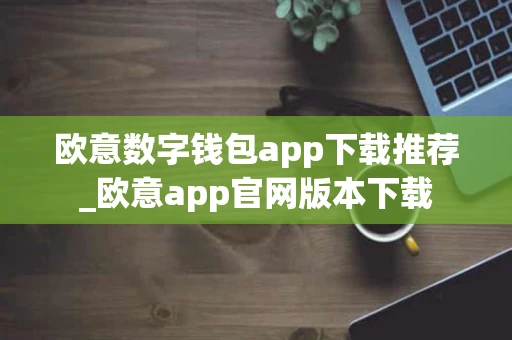 欧意数字钱包app下载推荐_欧意app官网版本下载