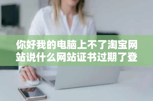 你好我的电脑上不了淘宝网站说什么网站证书过期了登陆不了账号