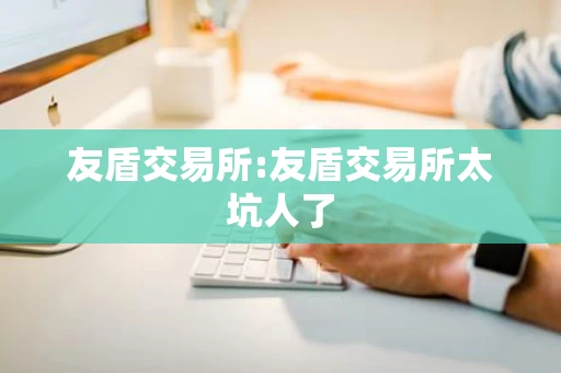 友盾交易所:友盾交易所太坑人了