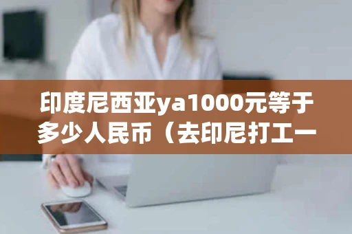 印度尼西亚ya1000元等于多少人民币（去印尼打工一个月多少钱）