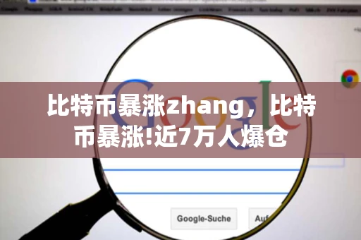 比特币暴涨zhang，比特币暴涨!近7万人爆仓