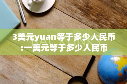 3美元yuan等于多少人民币:一美元等于多少人民币